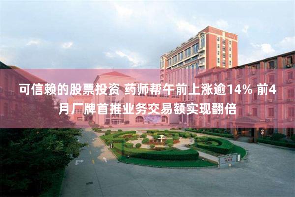 可信赖的股票投资 药师帮午前上涨逾14% 前4月厂牌首推业务交易额实现翻倍