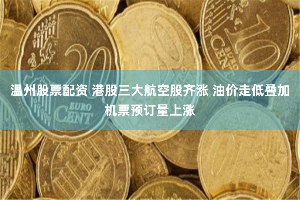 温州股票配资 港股三大航空股齐涨 油价走低叠加机票预订量上涨
