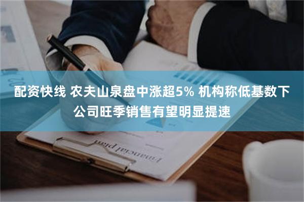 配资快线 农夫山泉盘中涨超5% 机构称低基数下公司旺季销售有望明显提速