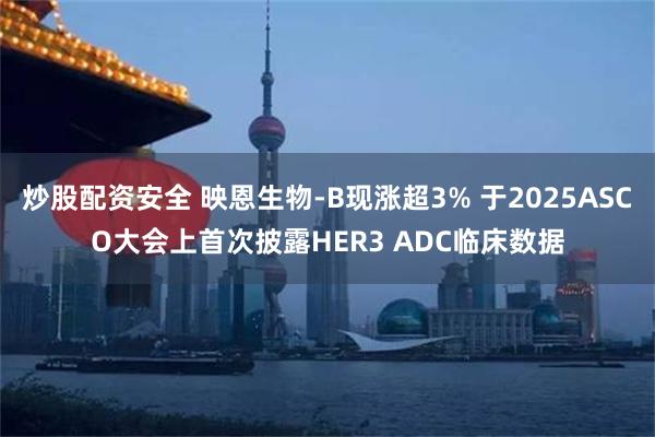 炒股配资安全 映恩生物-B现涨超3% 于2025ASCO大会上首次披露HER3 ADC临床数据