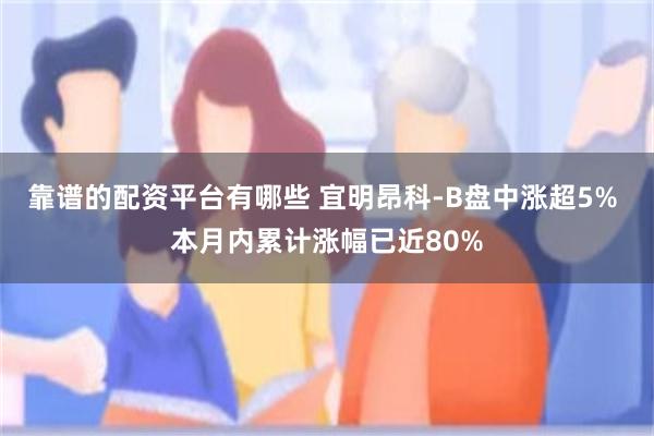 靠谱的配资平台有哪些 宜明昂科-B盘中涨超5% 本月内累计涨幅已近80%