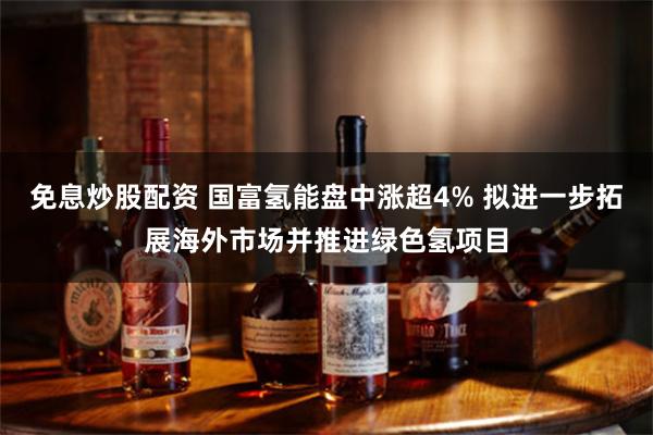 免息炒股配资 国富氢能盘中涨超4% 拟进一步拓展海外市场并推进绿色氢项目