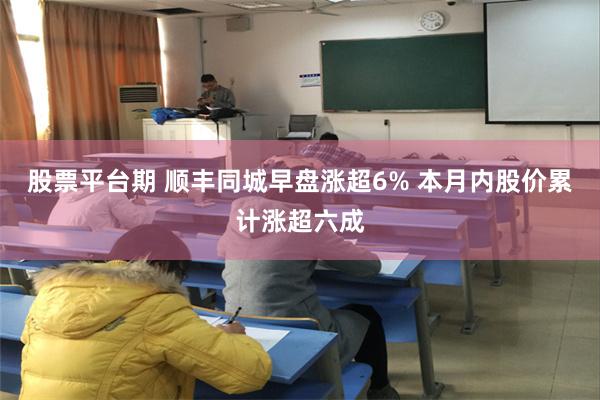 股票平台期 顺丰同城早盘涨超6% 本月内股价累计涨超六成