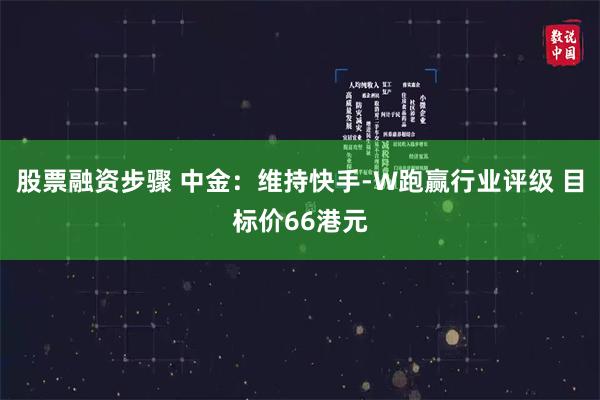 股票融资步骤 中金：维持快手-W跑赢行业评级 目标价66港元
