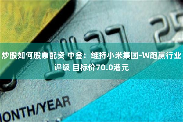 炒股如何股票配资 中金：维持小米集团-W跑赢行业评级 目标价70.0港元
