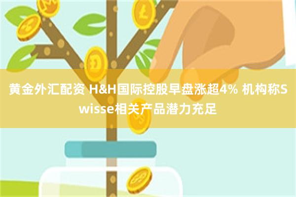 黄金外汇配资 H&H国际控股早盘涨超4% 机构称Swisse相关产品潜力充足