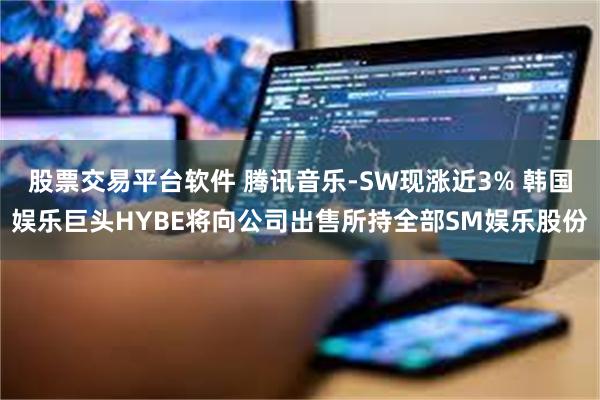 股票交易平台软件 腾讯音乐-SW现涨近3% 韩国娱乐巨头HYBE将向公司出售所持全部SM娱乐股份