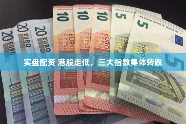 实盘配资 港股走低，三大指数集体转跌