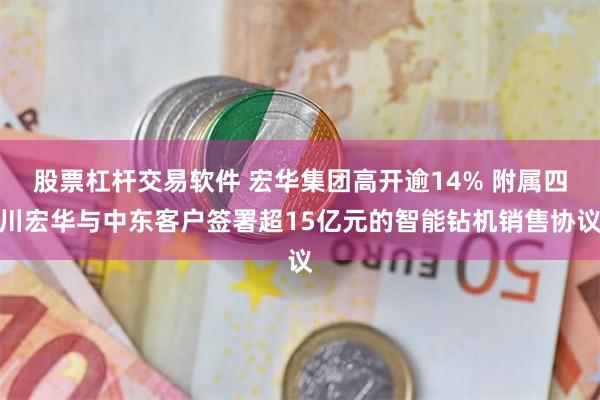 股票杠杆交易软件 宏华集团高开逾14% 附属四川宏华与中东客户签署超15亿元的智能钻机销售协议