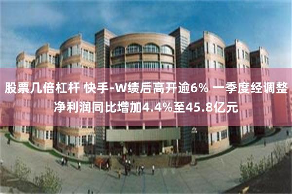 股票几倍杠杆 快手-W绩后高开逾6% 一季度经调整净利润同比增加4.4%至45.8亿元