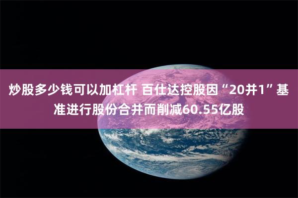 炒股多少钱可以加杠杆 百仕达控股因“20并1”基准进行股份合并而削减60.55亿股