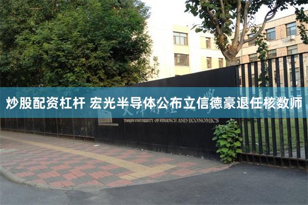 炒股配资杠杆 宏光半导体公布立信德豪退任核数师