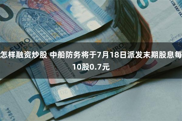 怎样融资炒股 中船防务将于7月18日派发末期股息每10股0.7元