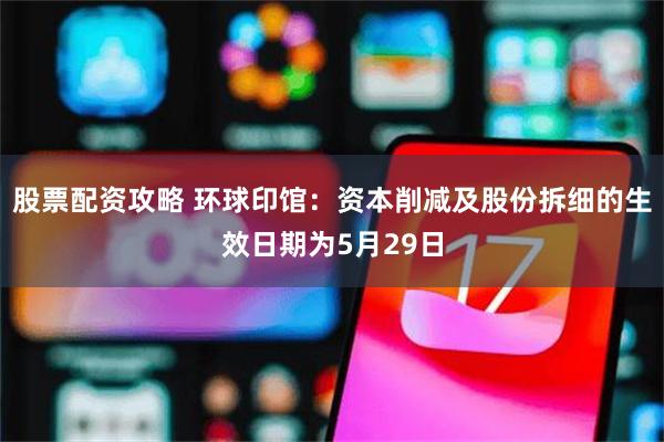 股票配资攻略 环球印馆：资本削减及股份拆细的生效日期为5月29日