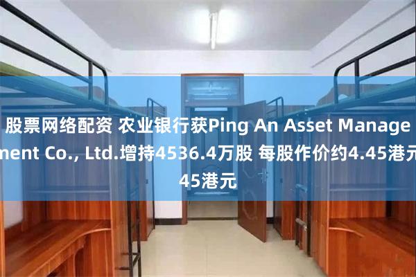 股票网络配资 农业银行获Ping An Asset Management Co., Ltd.增持4536.4万股 每股作价约4.45港元