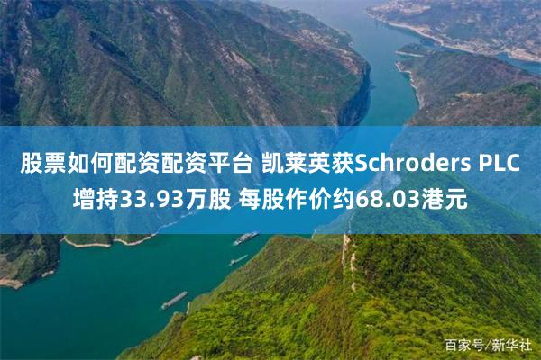 股票如何配资配资平台 凯莱英获Schroders PLC增持33.93万股 每股作价约68.03港元