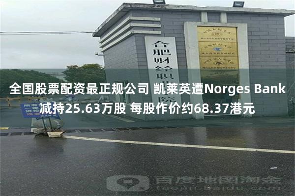 全国股票配资最正规公司 凯莱英遭Norges Bank减持25.63万股 每股作价约68.37港元