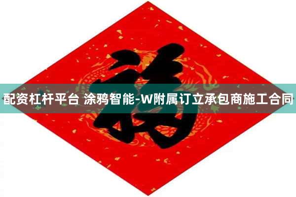 配资杠杆平台 涂鸦智能-W附属订立承包商施工合同