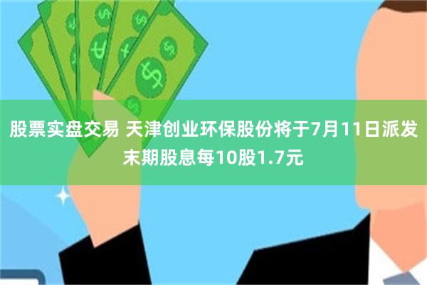 股票实盘交易 天津创业环保股份将于7月11日派发末期股息每10股1.7元