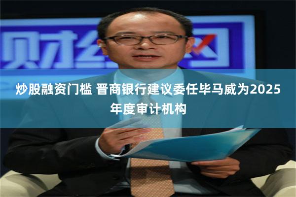 炒股融资门槛 晋商银行建议委任毕马威为2025年度审计机构
