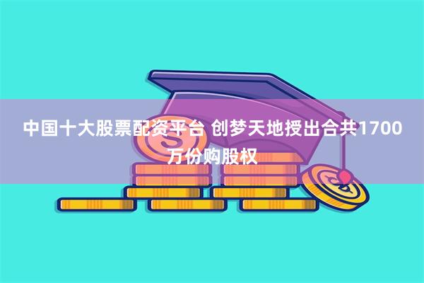中国十大股票配资平台 创梦天地授出合共1700万份购股权