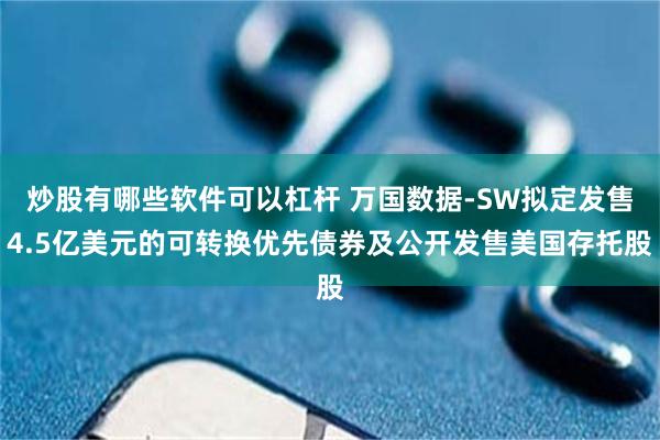 炒股有哪些软件可以杠杆 万国数据-SW拟定发售4.5亿美元的可转换优先债券及公开发售美国存托股
