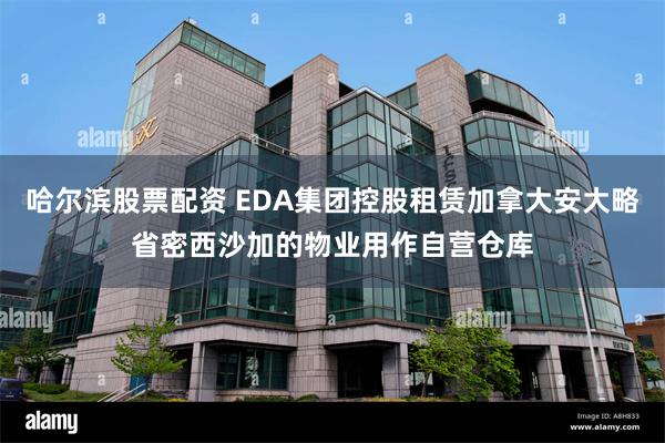 哈尔滨股票配资 EDA集团控股租赁加拿大安大略省密西沙加的物业用作自营仓库