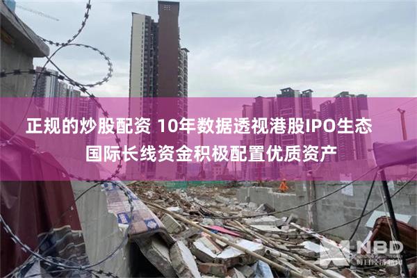 正规的炒股配资 10年数据透视港股IPO生态     国际长线资金积极配置优质资产