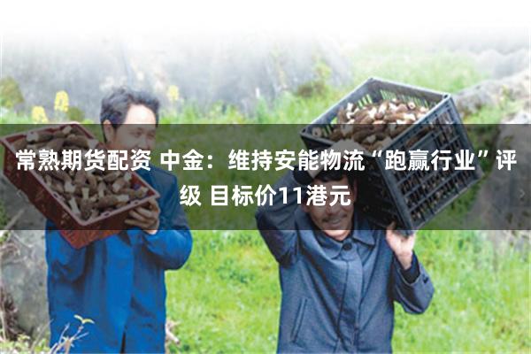 常熟期货配资 中金：维持安能物流“跑赢行业”评级 目标价11港元
