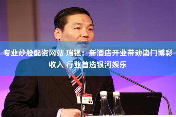 专业炒股配资网站 瑞银：新酒店开业带动澳门博彩收入 行业首选银河娱乐