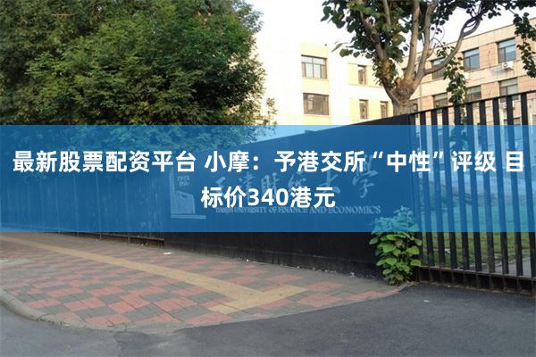 最新股票配资平台 小摩：予港交所“中性”评级 目标价340港元