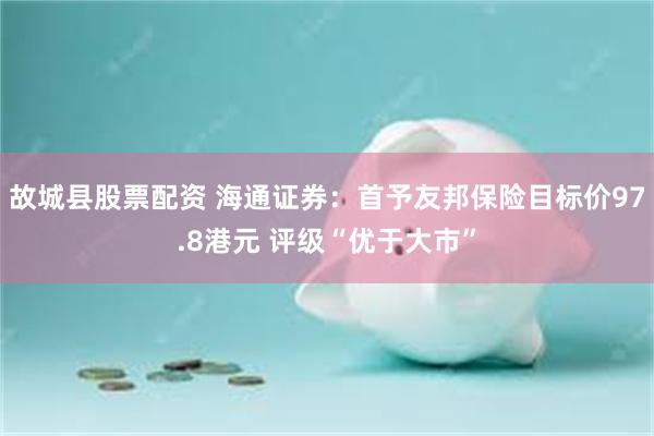 故城县股票配资 海通证券：首予友邦保险目标价97.8港元 评级“优于大市”
