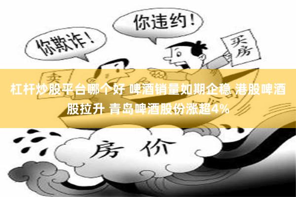杠杆炒股平台哪个好 啤酒销量如期企稳 港股啤酒股拉升 青岛啤酒股份涨超4%