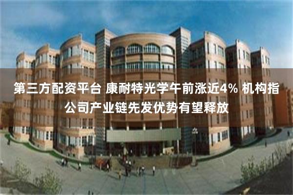 第三方配资平台 康耐特光学午前涨近4% 机构指公司产业链先发优势有望释放