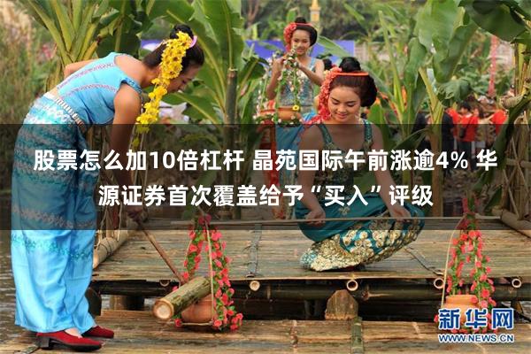 股票怎么加10倍杠杆 晶苑国际午前涨逾4% 华源证券首次覆盖给予“买入”评级