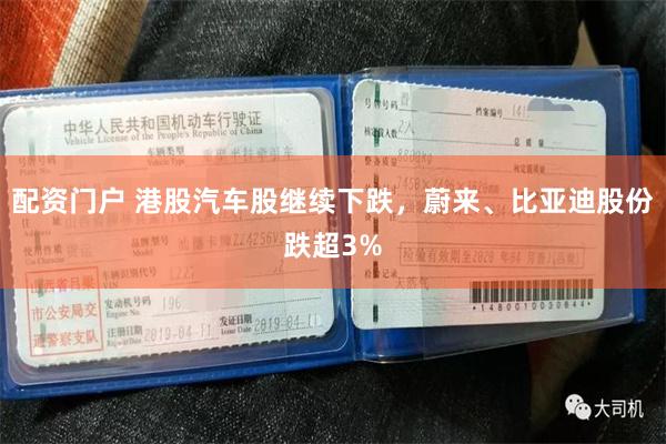 配资门户 港股汽车股继续下跌，蔚来、比亚迪股份跌超3%