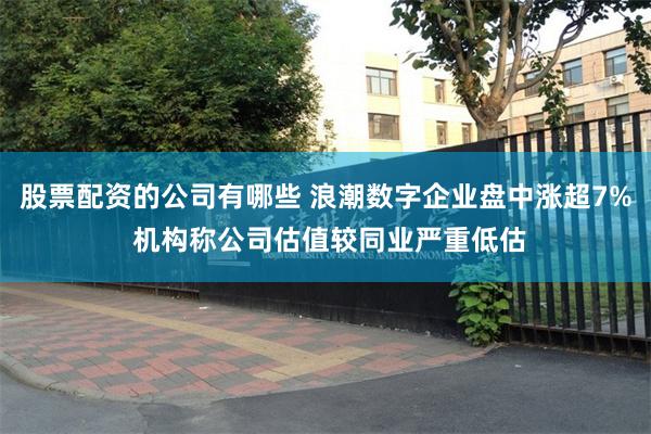 股票配资的公司有哪些 浪潮数字企业盘中涨超7% 机构称公司估值较同业严重低估