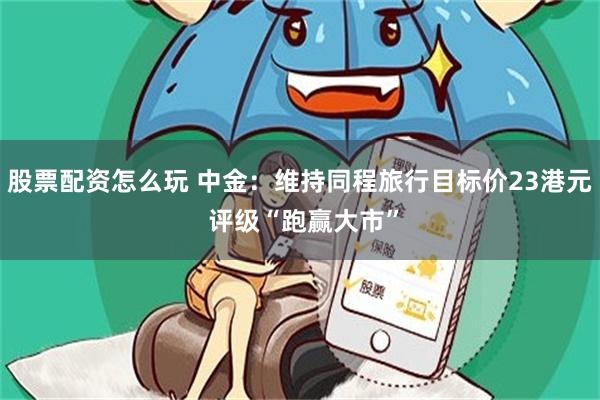 股票配资怎么玩 中金：维持同程旅行目标价23港元 评级“跑赢大市”