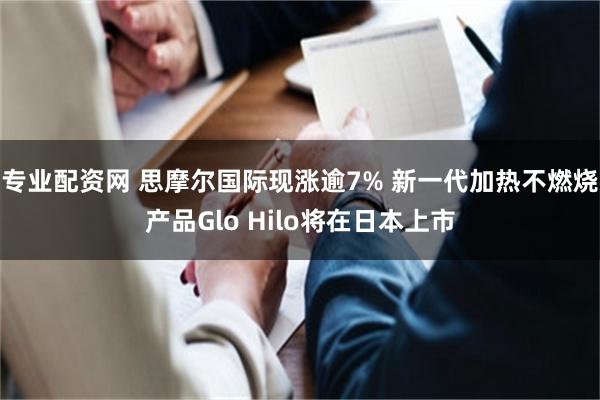 专业配资网 思摩尔国际现涨逾7% 新一代加热不燃烧产品Glo Hilo将在日本上市