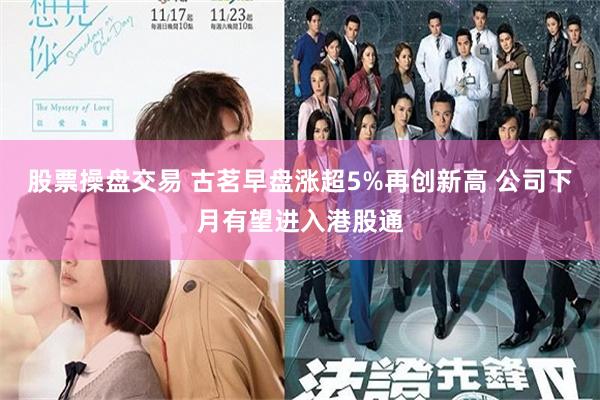 股票操盘交易 古茗早盘涨超5%再创新高 公司下月有望进入港股通