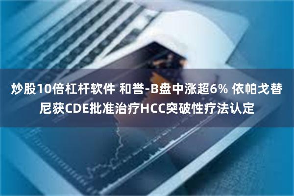 炒股10倍杠杆软件 和誉-B盘中涨超6% 依帕戈替尼获CDE批准治疗HCC突破性疗法认定
