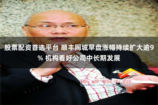 股票配资首选平台 顺丰同城早盘涨幅持续扩大逾9% 机构看好公司中长期发展