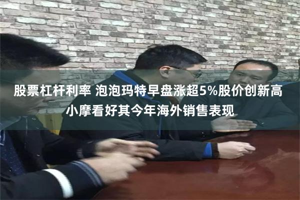 股票杠杆利率 泡泡玛特早盘涨超5%股价创新高 小摩看好其今年海外销售表现