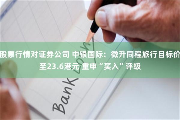 股票行情对证券公司 中银国际：微升同程旅行目标价至23.6港元 重申“买入”评级