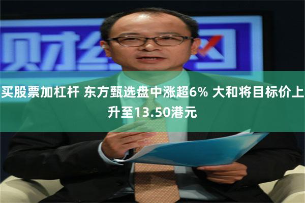 买股票加杠杆 东方甄选盘中涨超6% 大和将目标价上升至13.50港元