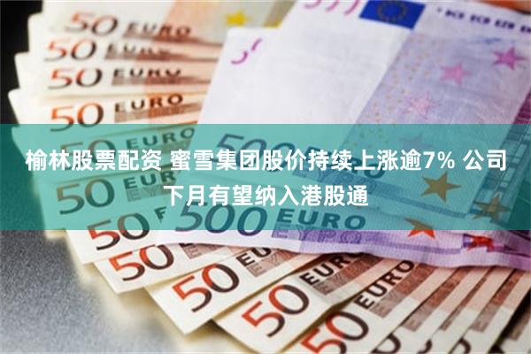 榆林股票配资 蜜雪集团股价持续上涨逾7% 公司下月有望纳入港股通