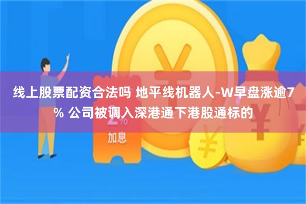 线上股票配资合法吗 地平线机器人-W早盘涨逾7% 公司被调入深港通下港股通标的