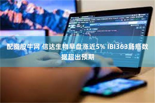 配资股牛网 信达生物早盘涨近5% IBI363肠癌数据超出预期