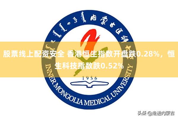 股票线上配资安全 香港恒生指数开盘跌0.28%，恒生科技指数跌0.52%