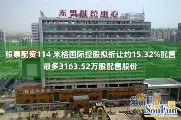 股票配资114 米格国际控股拟折让约15.32%配售最多3163.52万股配售股份